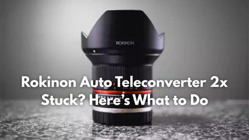 Rokinon Auto Teleconverter 2x Stuck? Here’s What to Do