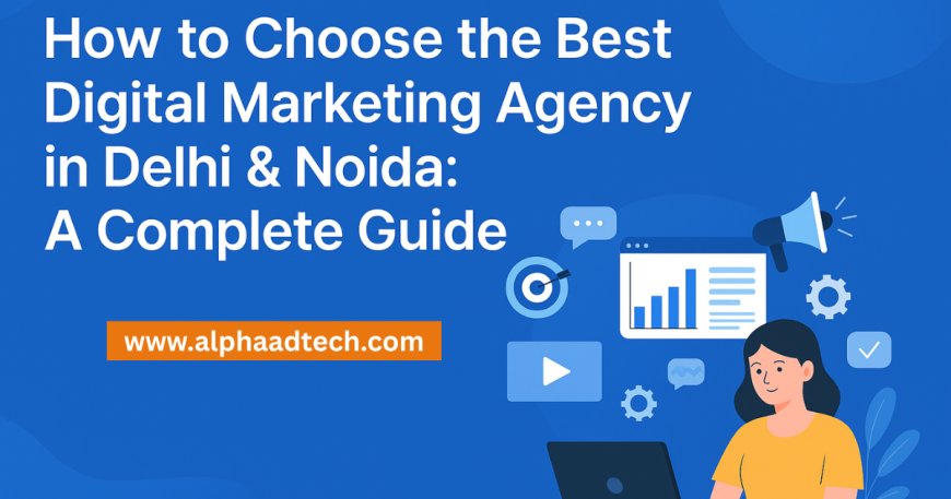 How to Choose the Best Digital Marketing Agency in Delhi & Noida: A Complete Guide