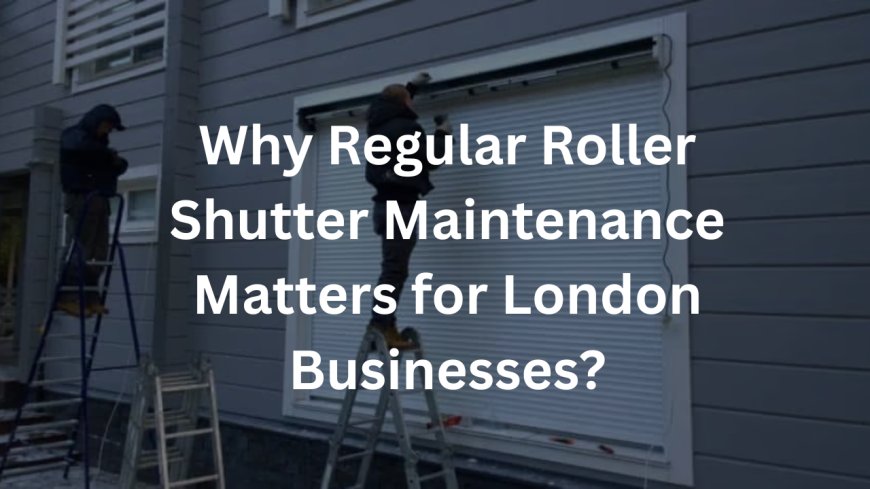 Why Regular Roller Shutter Maintenance Matters for London Businesses
