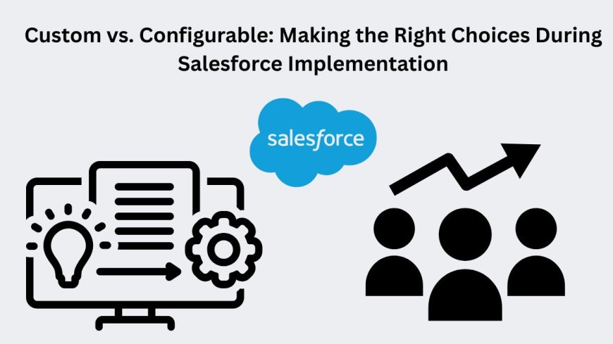 Custom vs. Configurable: Making the Right Choices During Salesforce Implementation