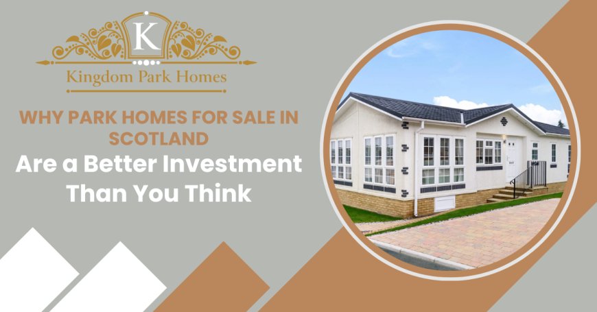 Why Park Homes for Sale in Scotland Are a Better Investment Than You Think