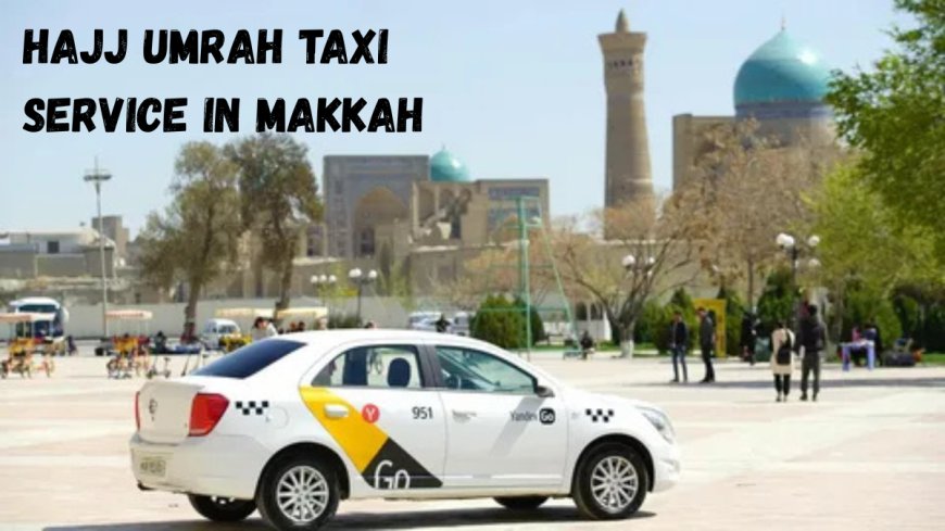 Reliable Umrah and Hajj Taxi Services in Makkah