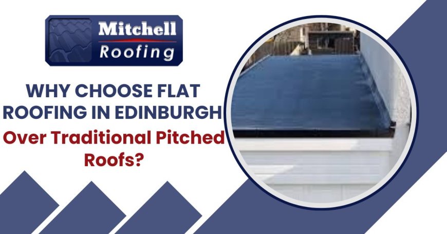 Why Choose Flat Roofing in Edinburgh Over Traditional Pitched Roofs?