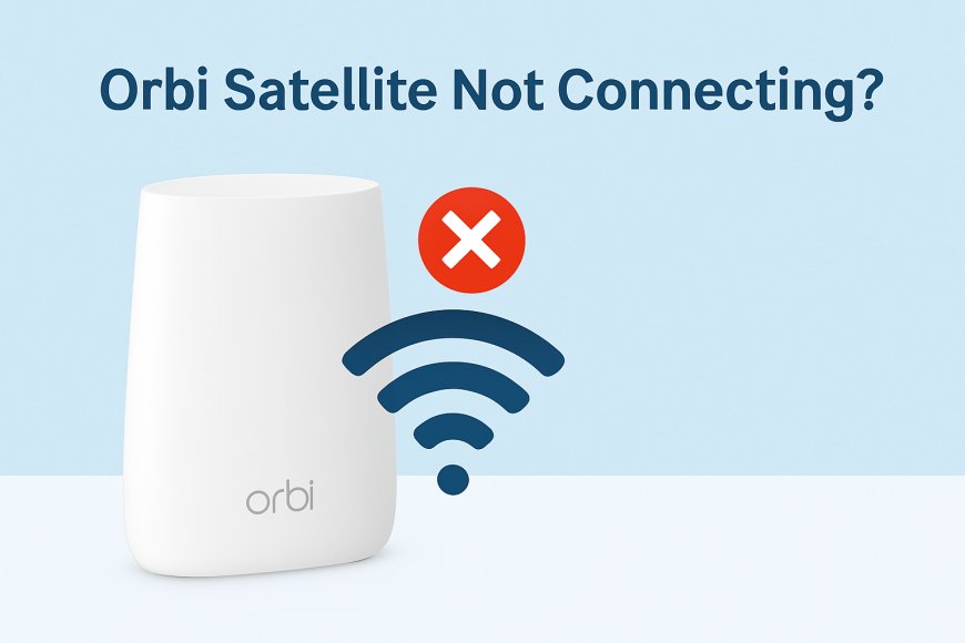 Orbi Satellite Not Connecting? 7 Top Reasons & Key Solutions