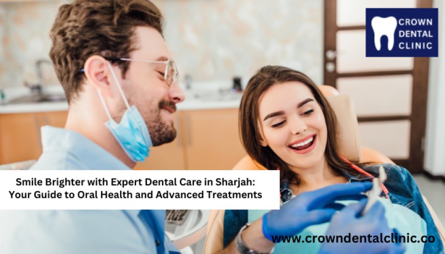 Smile Brighter with Expert Dental Care in Sharjah: Your Guide to Oral Health and Advanced Treatments