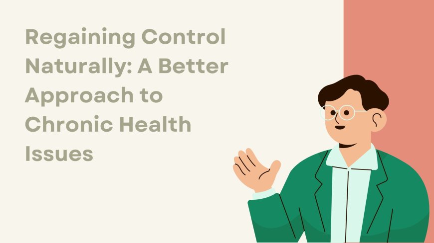 Regaining Control Naturally: A Better Approach to Chronic Health Issues