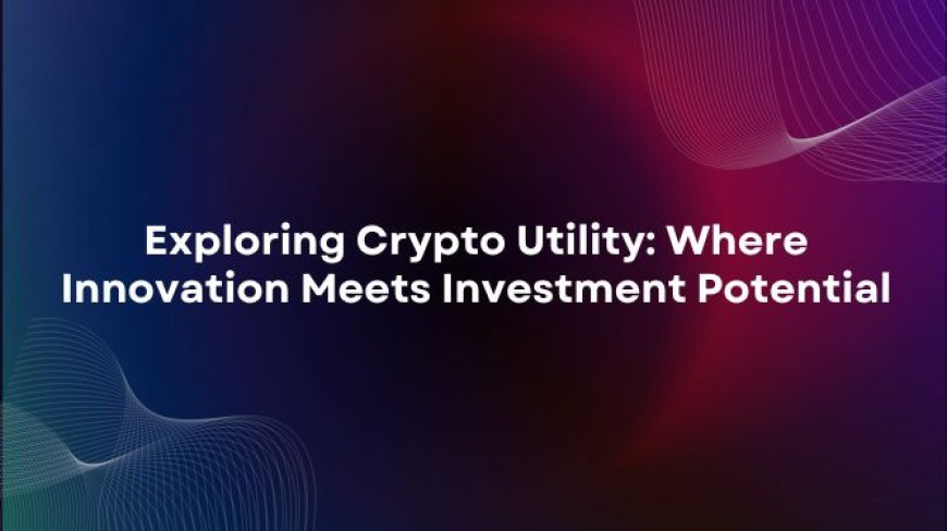 Exploring Crypto Utility: Where Innovation Meets Investment Potentialv