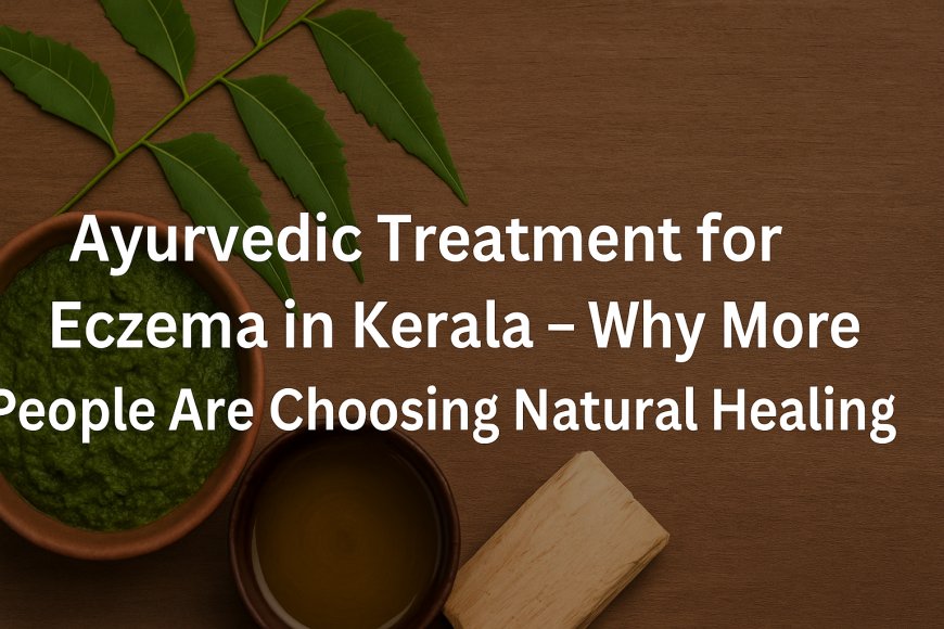Ayurvedic Treatment for Eczema in Kerala – Why More People Are Choosing Natural Healing