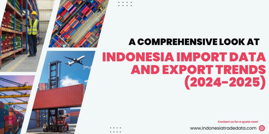 What Does Indonesia Import and Export? A Comprehensive Look at Indonesia Import Data and Export Trends (2024-2025)