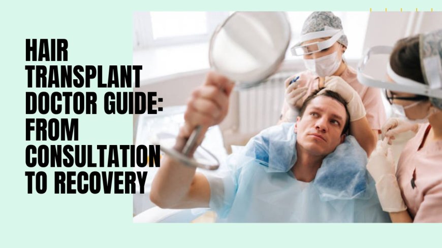 Hair Transplant Doctor Guide: From Consultation to Recovery