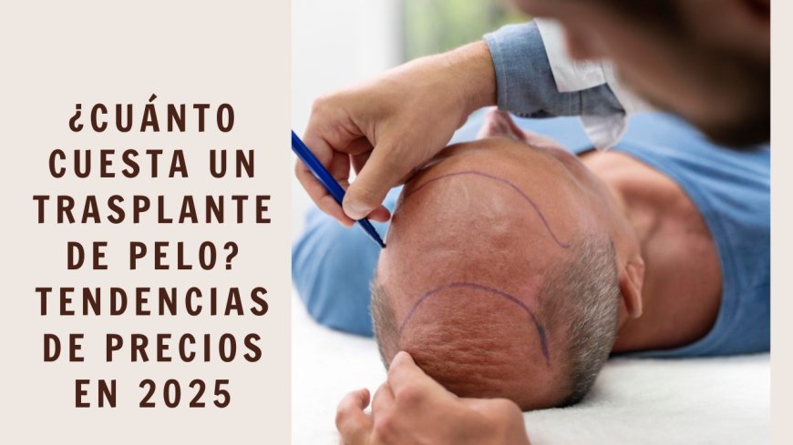 ¿Cuánto Cuesta un Trasplante de Pelo? Tendencias de Precios en 2025