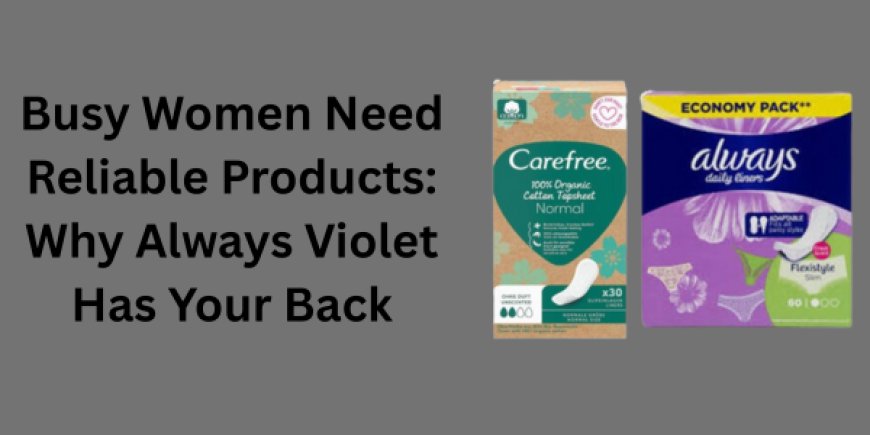 Busy Women Need Reliable Products: Why Always Violet Has Your Back