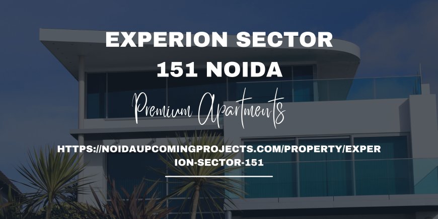 Experion Sector 151: A Premier Destination for Luxury Living in Noida
