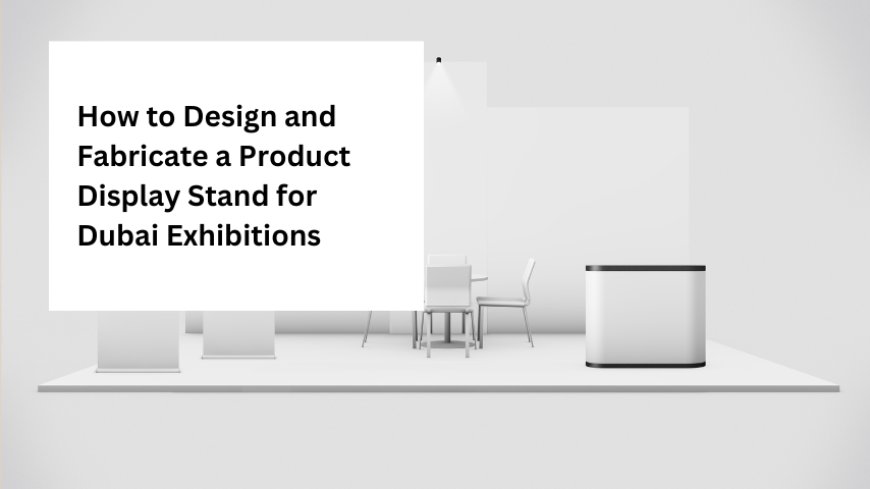 How to Design and Fabricate a Product Display Stand for Dubai Exhibitions